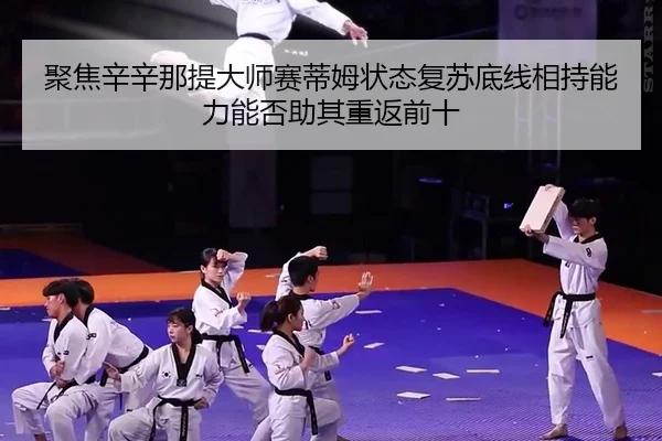 聚焦辛辛那提大师赛蒂姆状态复苏底线相持能力能否助其重返前十