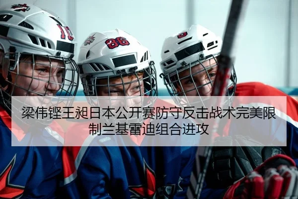 梁伟铿王昶日本公开赛防守反击战术完美限制兰基雷迪组合进攻